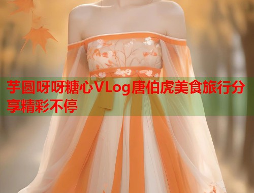 芋圆呀呀糖心VLog唐伯虎美食旅行分享精彩不停