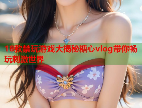 18款禁玩游戏大揭秘糖心vlog带你畅玩刺激世界