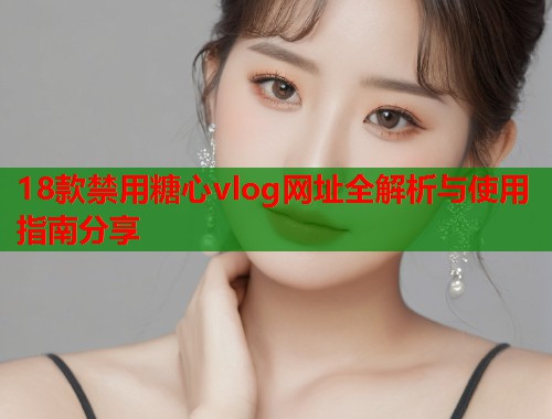 18款禁用糖心vlog网址全解析与使用指南分享