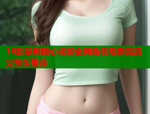 18款禁用糖心视频全网免费观看高清完整版推荐