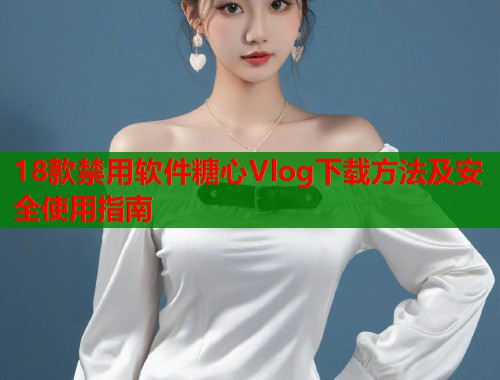 18款禁用软件糖心Vlog下载方法及安全使用指南