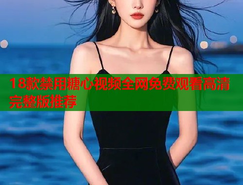 18款禁用糖心视频全网免费观看高清完整版推荐