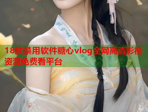 18款禁用软件糖心vlog全网高清影视资源免费看平台