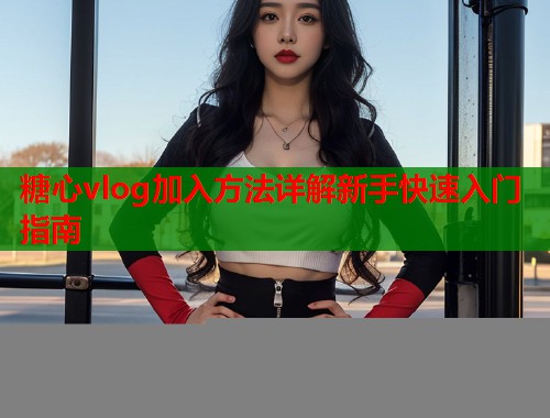 糖心vlog加入方法详解新手快速入门指南