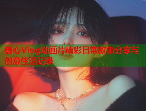 糖心Vlog动画片精彩日常故事分享与创意生活记录