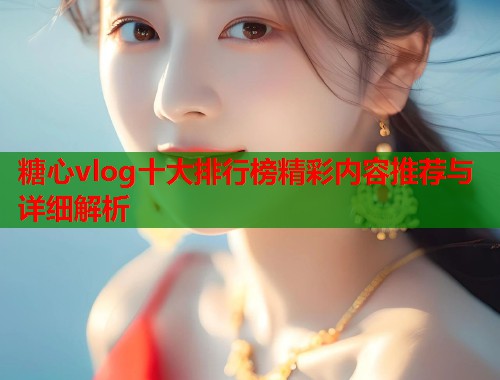 糖心vlog十大排行榜精彩内容推荐与详细解析
