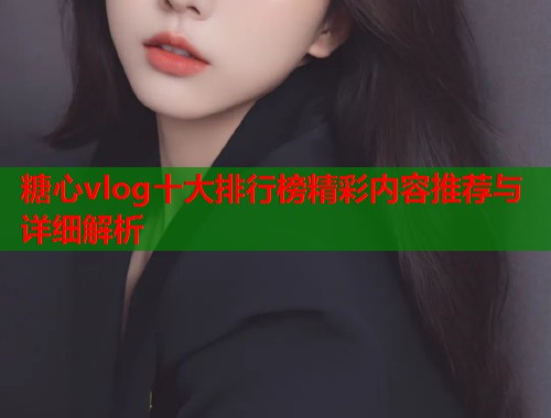 糖心vlog十大排行榜精彩内容推荐与详细解析