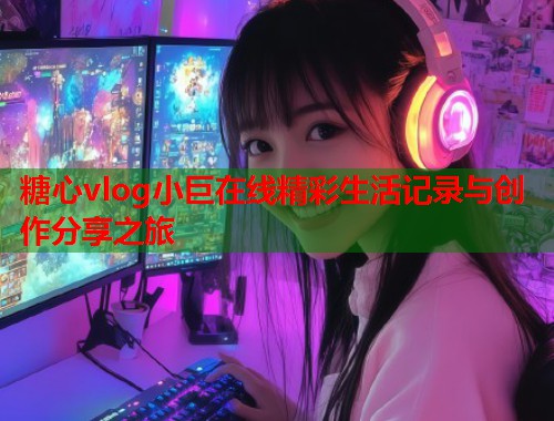 糖心vlog小巨在线精彩生活记录与创作分享之旅