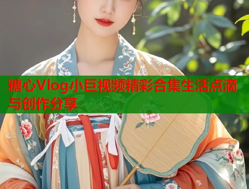 糖心Vlog小巨视频精彩合集生活点滴与创作分享