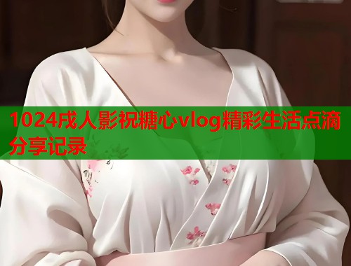 1024戌人影祝糖心vlog精彩生活点滴分享记录