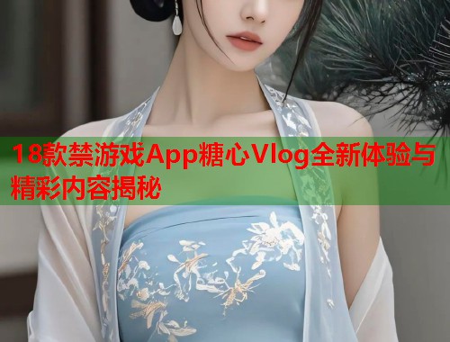 18款禁游戏App糖心Vlog全新体验与精彩内容揭秘