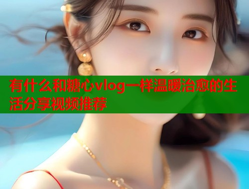 有什么和糖心vlog一样温暖治愈的生活分享视频推荐