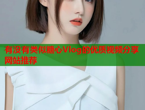 有没有类似糖心Vlog的优质视频分享网站推荐