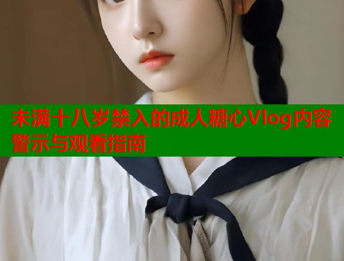 未满十八岁禁入的成人糖心Vlog内容警示与观看指南