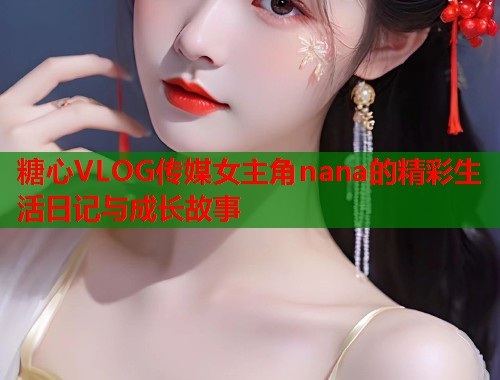 糖心VLOG传媒女主角nana的精彩生活日记与成长故事