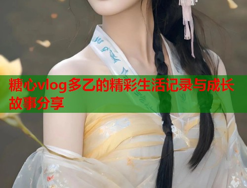 糖心vlog多乙的精彩生活记录与成长故事分享