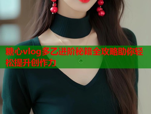 糖心vlog多乙进阶秘籍全攻略助你轻松提升创作力