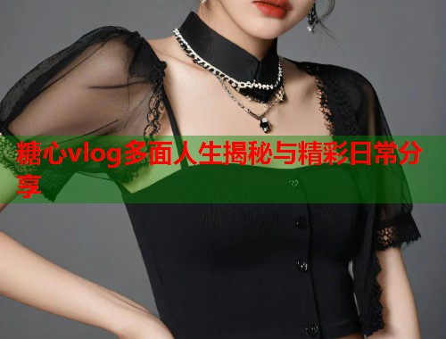 糖心vlog多面人生揭秘与精彩日常分享