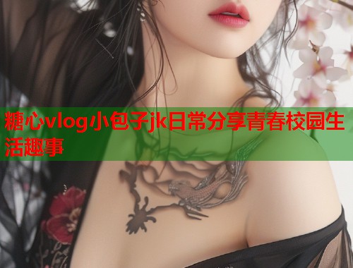 糖心vlog小包子jk日常分享青春校园生活趣事