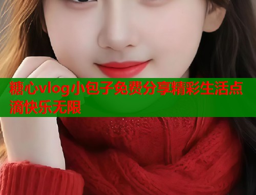 糖心vlog小包子免费分享精彩生活点滴快乐无限