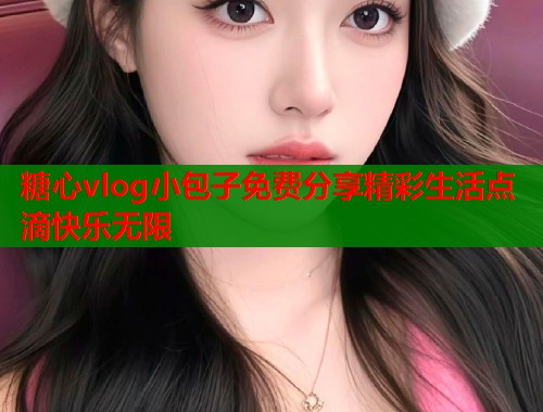 糖心vlog小包子免费分享精彩生活点滴快乐无限