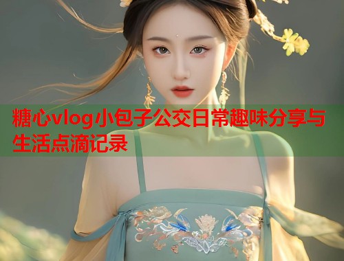 糖心vlog小包子公交日常趣味分享与生活点滴记录