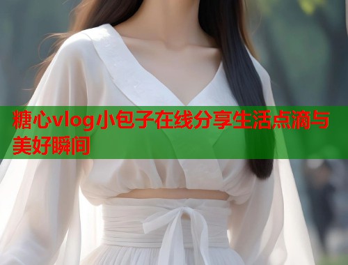 糖心vlog小包子在线分享生活点滴与美好瞬间