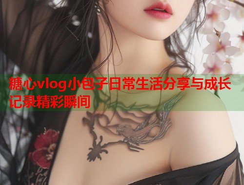 糖心vlog小包子日常生活分享与成长记录精彩瞬间