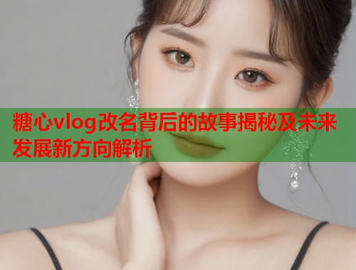 糖心vlog改名背后的故事揭秘及未来发展新方向解析
