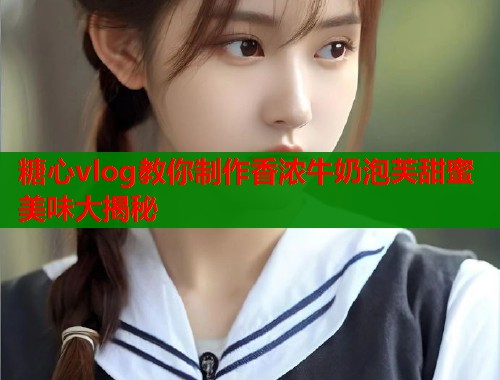 糖心vlog教你制作香浓牛奶泡芙甜蜜美味大揭秘