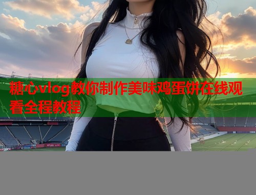 糖心vlog教你制作美味鸡蛋饼在线观看全程教程