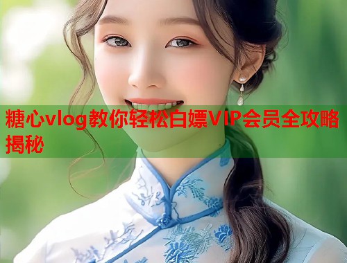 糖心vlog教你轻松白嫖VIP会员全攻略揭秘