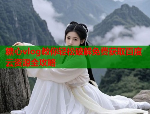 糖心vlog教你轻松破解免费获取百度云资源全攻略