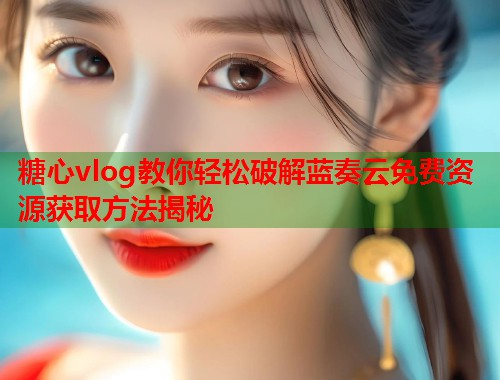 糖心vlog教你轻松破解蓝奏云免费资源获取方法揭秘