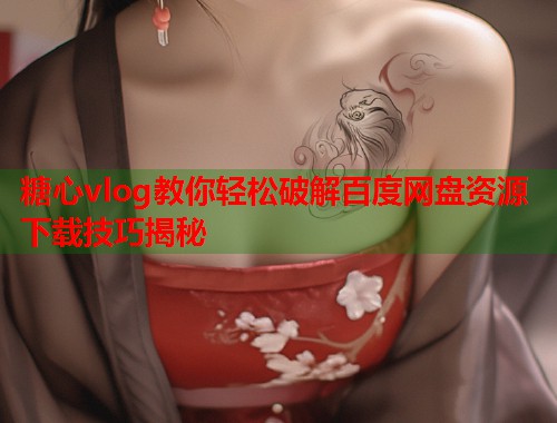 糖心vlog教你轻松破解百度网盘资源下载技巧揭秘