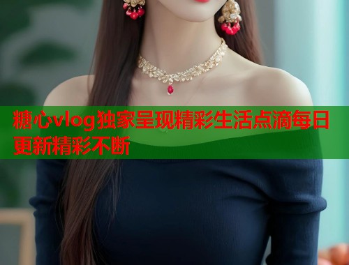 糖心vlog独家呈现精彩生活点滴每日更新精彩不断
