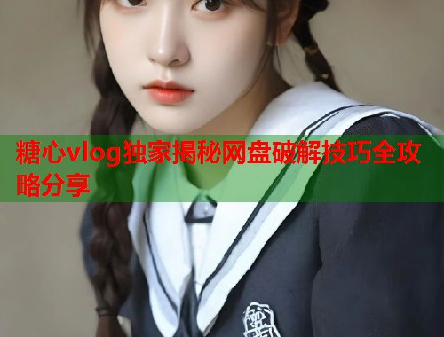 糖心vlog独家揭秘网盘破解技巧全攻略分享