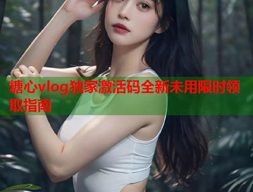 糖心vlog独家激活码全新未用限时领取指南