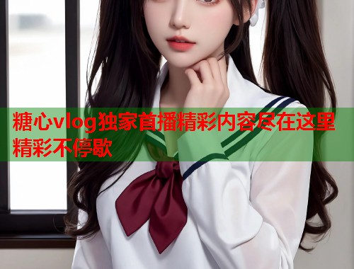 糖心vlog独家首播精彩内容尽在这里精彩不停歇