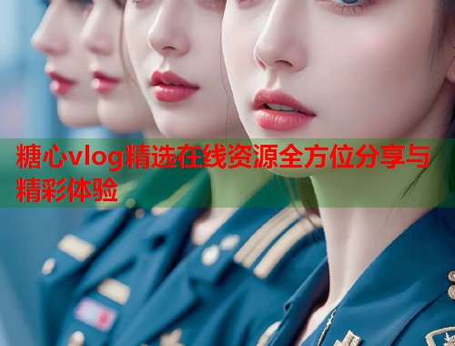 糖心vlog精选在线资源全方位分享与精彩体验
