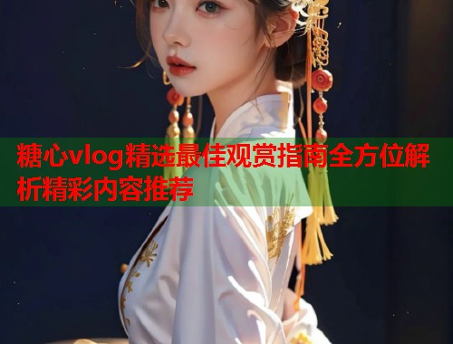 糖心vlog精选最佳观赏指南全方位解析精彩内容推荐