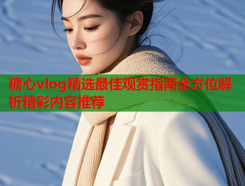糖心vlog精选最佳观赏指南全方位解析精彩内容推荐