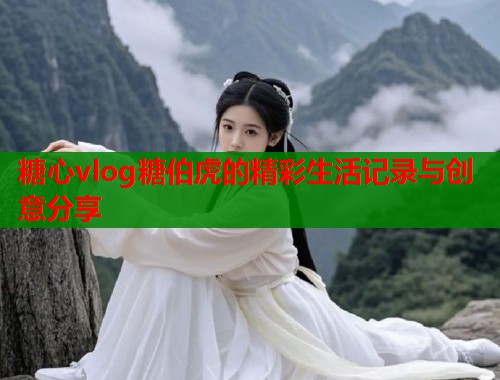 糖心vlog糖伯虎的精彩生活记录与创意分享