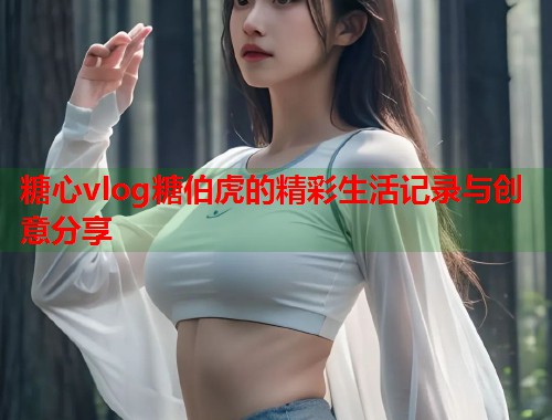 糖心vlog糖伯虎的精彩生活记录与创意分享