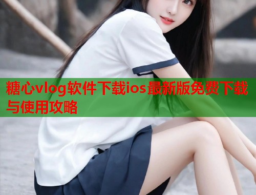 糖心vlog软件下载ios最新版免费下载与使用攻略