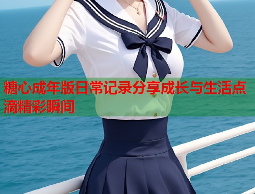 糖心成年版日常记录分享成长与生活点滴精彩瞬间