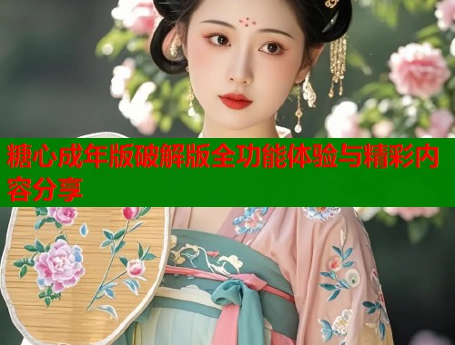 糖心成年版破解版全功能体验与精彩内容分享