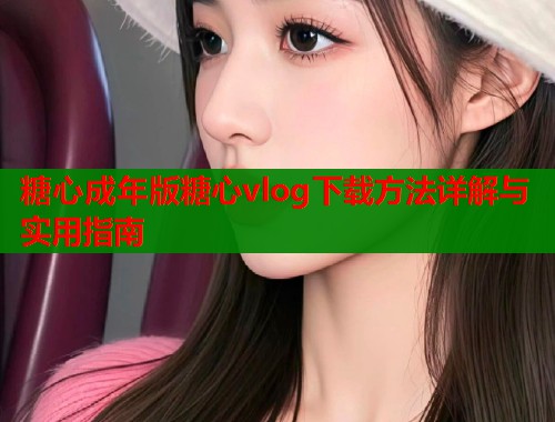 糖心成年版糖心vlog下载方法详解与实用指南