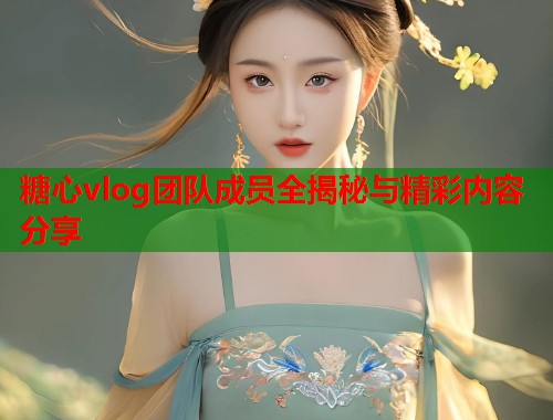 糖心vlog团队成员全揭秘与精彩内容分享