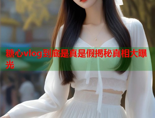 糖心vlog到底是真是假揭秘真相大曝光